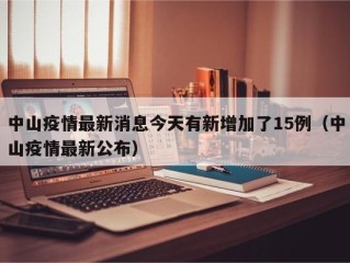 中山疫情最新消息今天有新增加了15例（中山疫情最新公布）