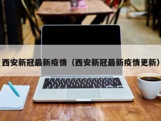 西安新冠最新疫情（西安新冠最新疫情更新）