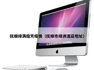 抚顺绿满庭芳疫情（抚顺市绿洲酒店地址）