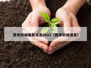 西安封城最新消息2021（西安封城通告）