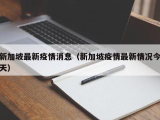 新加坡最新疫情消息（新加坡疫情最新情况今天）
