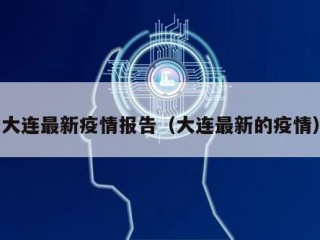大连最新疫情报告（大连最新的疫情）