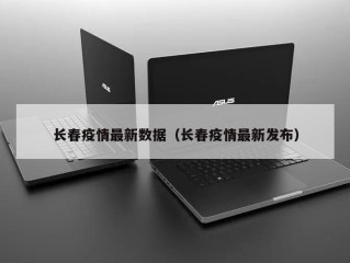 长春疫情最新数据（长春疫情最新发布）