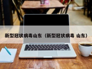 新型冠状病毒山东（新型冠状病毒 山东）