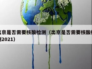 出京是否需要核酸检测（出京是否需要核酸检测2021）