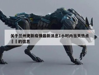 关于兰州更新疫情最新消息1小时内当天热点㊙️的信息