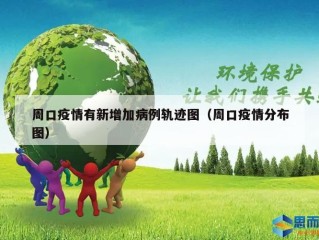 周口疫情有新增加病例轨迹图（周口疫情分布图）