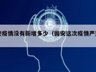 固安疫情没有新增多少（固安这次疫情严重吗）