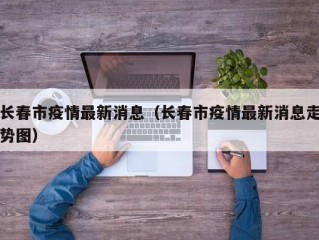 长春市疫情最新消息（长春市疫情最新消息走势图）