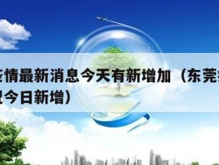 东莞疫情最新消息今天有新增加（东莞疫情最新情况今日新增）