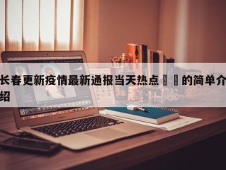 长春更新疫情最新通报当天热点㊙️的简单介绍